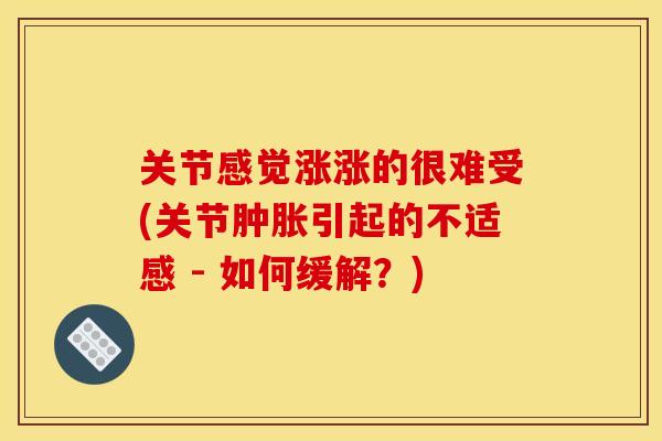 关节感觉涨涨的很难受(关节肿胀引起的不适感 - 如何缓解？)