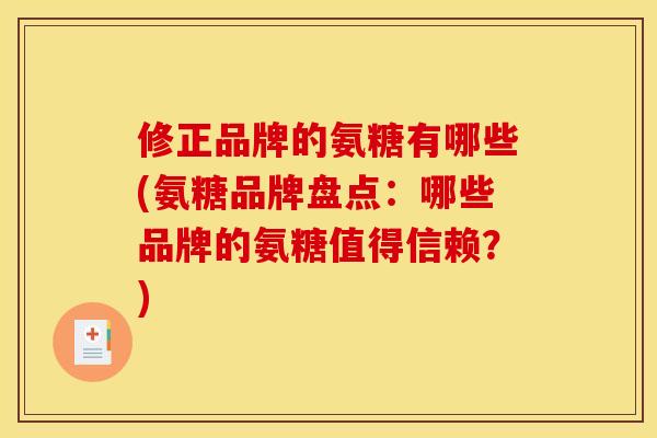 修正品牌的氨糖有哪些(氨糖品牌盘点：哪些品牌的氨糖值得信赖？)