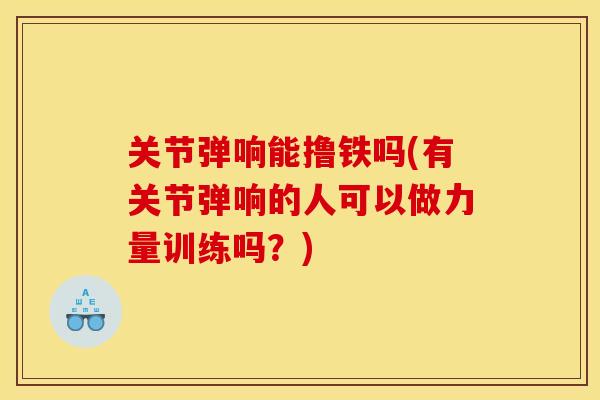 关节弹响能撸铁吗(有关节弹响的人可以做力量训练吗？)