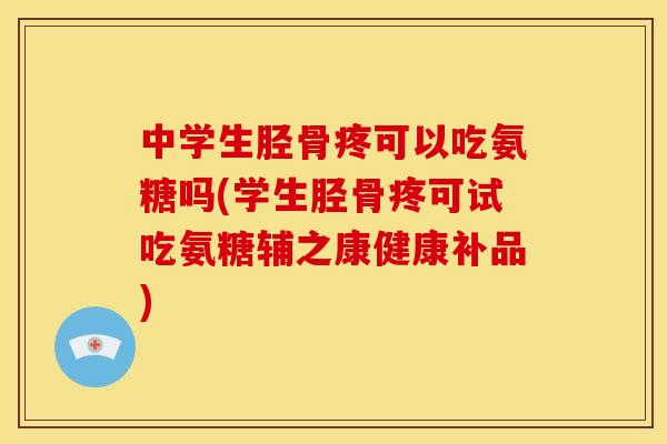 中学生胫骨疼可以吃氨糖吗(学生胫骨疼可试吃氨糖辅之康健康补品)