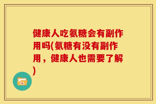 健康人吃氨糖会有副作用吗(氨糖有没有副作用，健康人也需要了解)