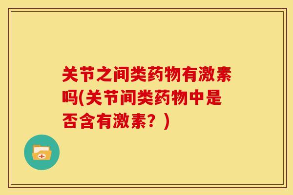 关节之间类药物有激素吗(关节间类药物中是否含有激素？)