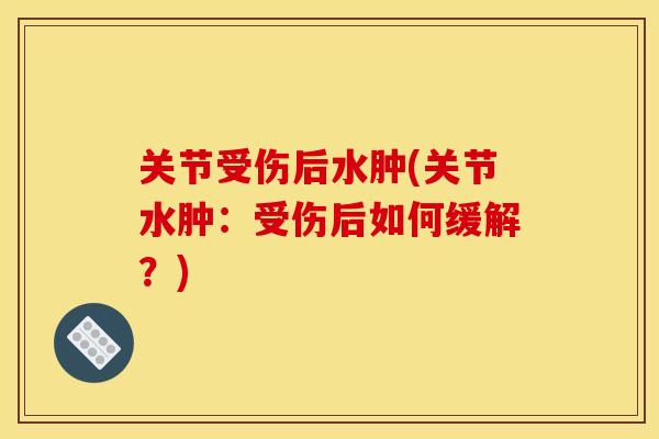 关节受伤后水肿(关节水肿：受伤后如何缓解？)