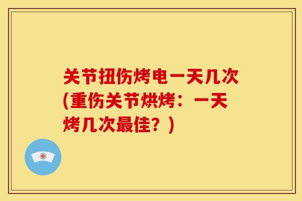 关节扭伤烤电一天几次(重伤关节烘烤：一天烤几次最佳？)