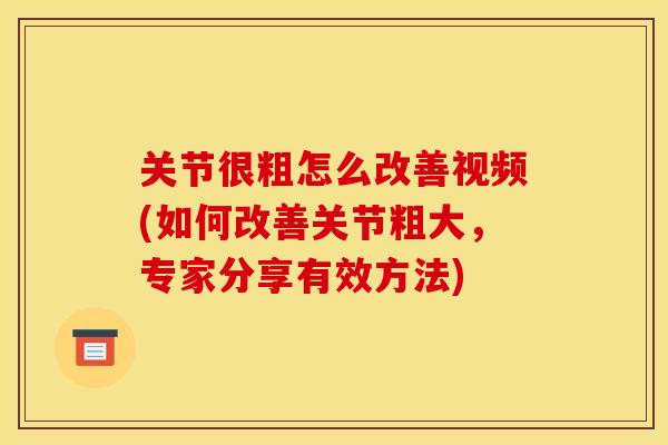 关节很粗怎么改善视频(如何改善关节粗大，专家分享有效方法)