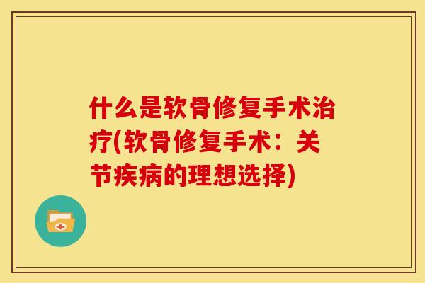 什么是软骨修复手术治疗(软骨修复手术：关节疾病的理想选择)