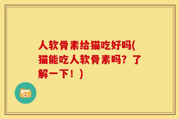 人软骨素给猫吃好吗(猫能吃人软骨素吗？了解一下！)