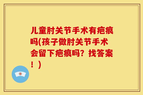 儿童肘关节手术有疤痕吗(孩子做肘关节手术会留下疤痕吗？找答案！)