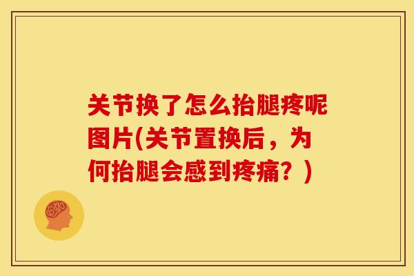 关节换了怎么抬腿疼呢图片(关节置换后，为何抬腿会感到疼痛？)