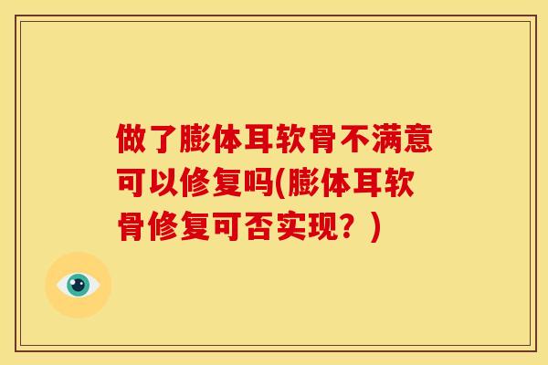 做了膨体耳软骨不满意可以修复吗(膨体耳软骨修复可否实现？)