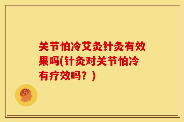 关节怕冷艾灸针灸有效果吗(针灸对关节怕冷有疗效吗？)