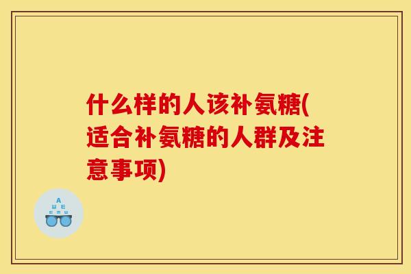 什么样的人该补氨糖(适合补氨糖的人群及注意事项)