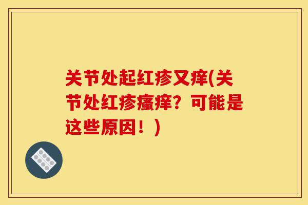 关节处起红疹又痒(关节处红疹瘙痒？可能是这些原因！)
