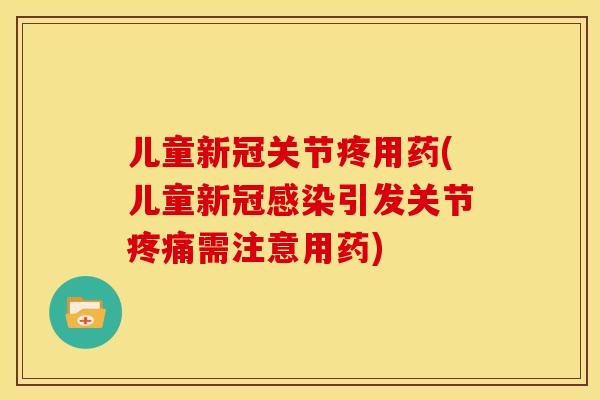 儿童新冠关节疼用药(儿童新冠感染引发关节疼痛需注意用药)