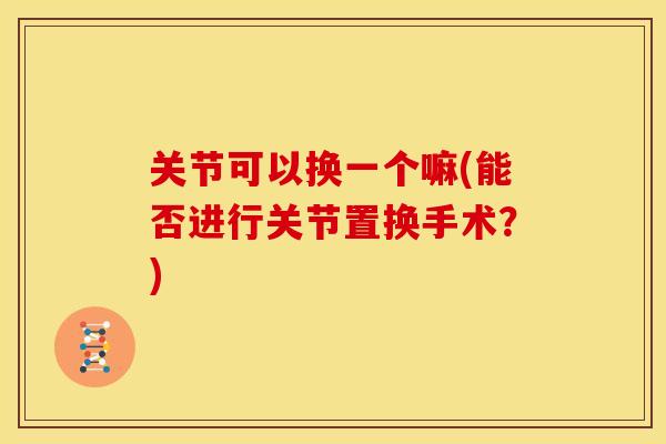 关节可以换一个嘛(能否进行关节置换手术？)