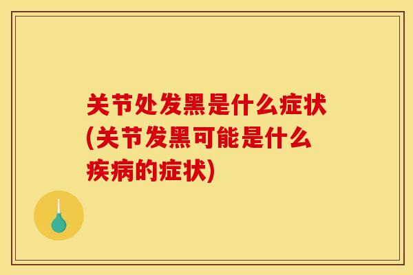 关节处发黑是什么症状(关节发黑可能是什么疾病的症状)