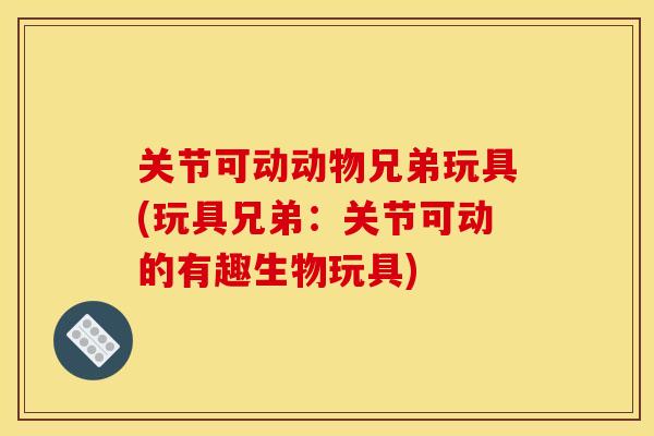关节可动动物兄弟玩具(玩具兄弟：关节可动的有趣生物玩具)