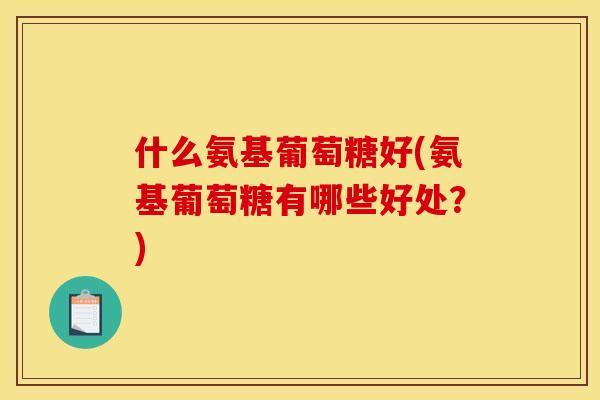 什么氨基葡萄糖好(氨基葡萄糖有哪些好处？)