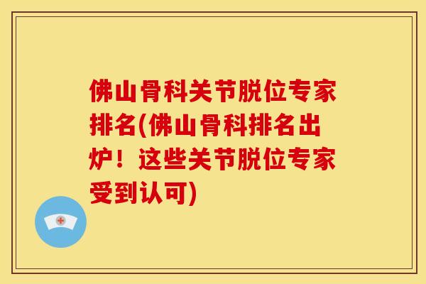 佛山骨科关节脱位专家排名(佛山骨科排名出炉！这些关节脱位专家受到认可)