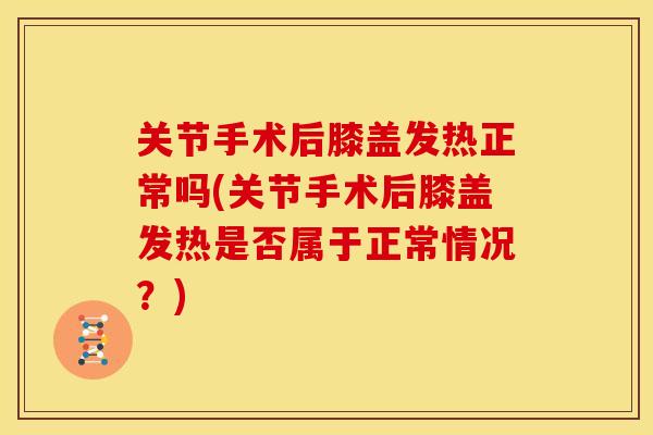 关节手术后膝盖发热正常吗(关节手术后膝盖发热是否属于正常情况？)