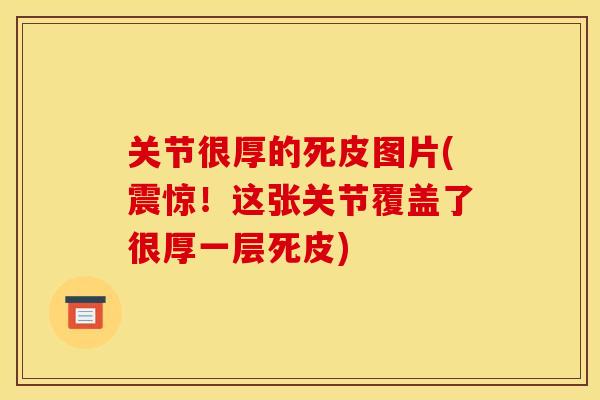 关节很厚的死皮图片(震惊！这张关节覆盖了很厚一层死皮)