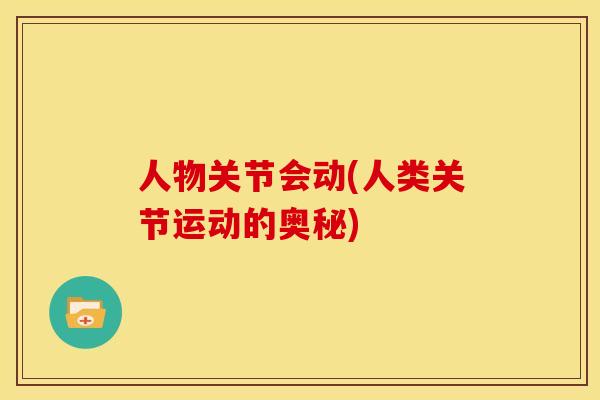 人物关节会动(人类关节运动的奥秘)