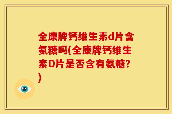 全康牌钙维生素d片含氨糖吗(全康牌钙维生素D片是否含有氨糖？)