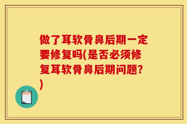 做了耳软骨鼻后期一定要修复吗(是否必须修复耳软骨鼻后期问题？)