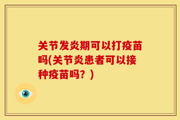 关节发炎期可以打疫苗吗(关节炎患者可以接种疫苗吗？)