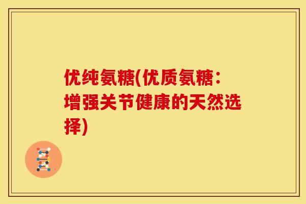 优纯氨糖(优质氨糖：增强关节健康的天然选择)