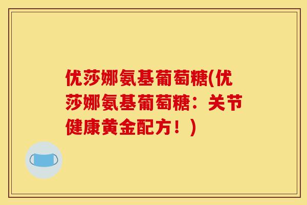 优莎娜氨基葡萄糖(优莎娜氨基葡萄糖：关节健康黄金配方！)