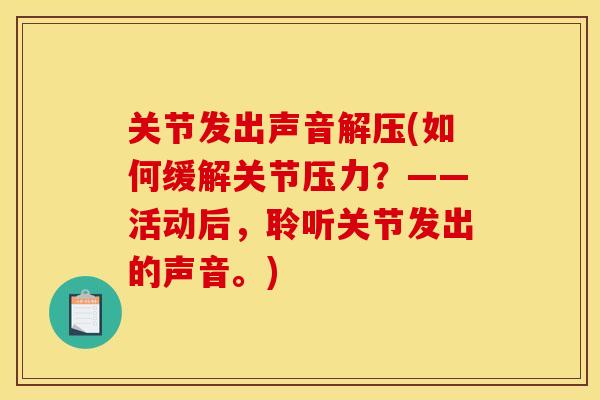 关节发出声音解压(如何缓解关节压力？——活动后，聆听关节发出的声音。)