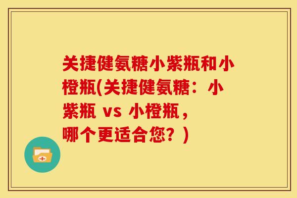 关捷健氨糖小紫瓶和小橙瓶(关捷健氨糖：小紫瓶 vs 小橙瓶，哪个更适合您？)