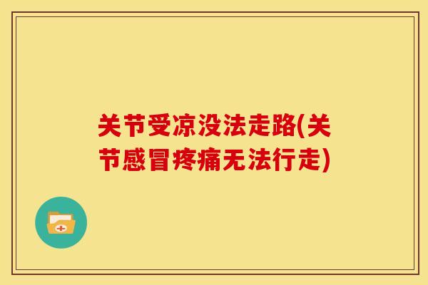 关节受凉没法走路(关节感冒疼痛无法行走)