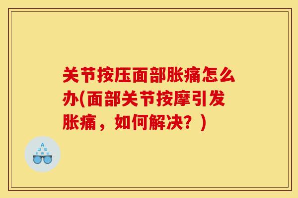 关节按压面部胀痛怎么办(面部关节按摩引发胀痛，如何解决？)