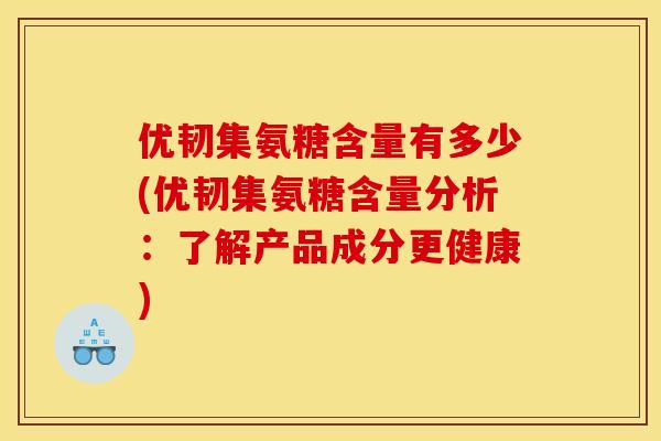 优韧集氨糖含量有多少(优韧集氨糖含量分析：了解产品成分更健康)
