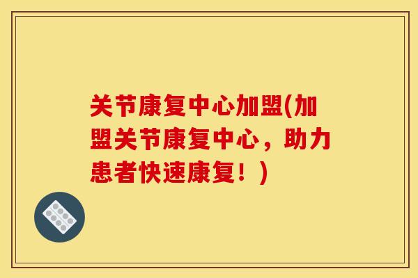 关节康复中心加盟(加盟关节康复中心，助力患者快速康复！)