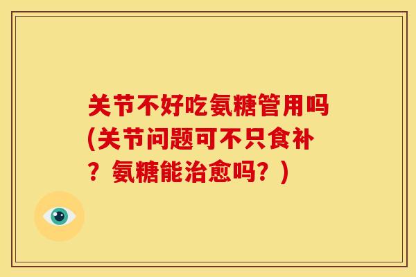关节不好吃氨糖管用吗(关节问题可不只食补？氨糖能治愈吗？)