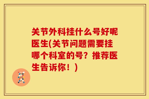 关节外科挂什么号好呢医生(关节问题需要挂哪个科室的号？推荐医生告诉你！)