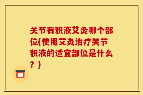 关节有积液艾灸哪个部位(使用艾灸治疗关节积液的适宜部位是什么？)