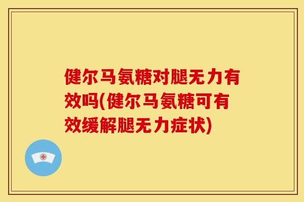 健尔马氨糖对腿无力有效吗(健尔马氨糖可有效缓解腿无力症状)
