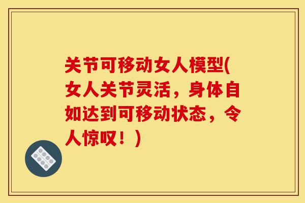 关节可移动女人模型(女人关节灵活，身体自如达到可移动状态，令人惊叹！)