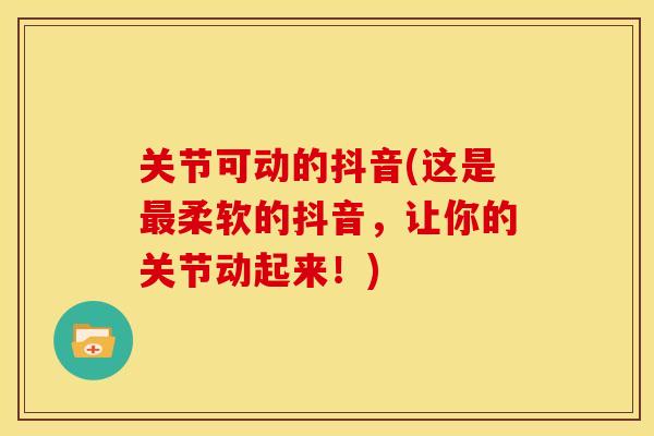 关节可动的抖音(这是最柔软的抖音，让你的关节动起来！)