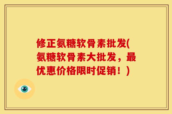 修正氨糖软骨素批发(氨糖软骨素大批发，最优惠价格限时促销！)