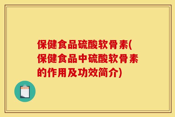 保健食品硫酸软骨素(保健食品中硫酸软骨素的作用及功效简介)