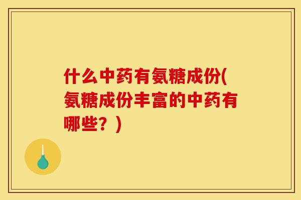 什么中药有氨糖成份(氨糖成份丰富的中药有哪些？)