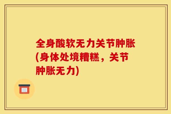 全身酸软无力关节肿胀(身体处境糟糕，关节肿胀无力)