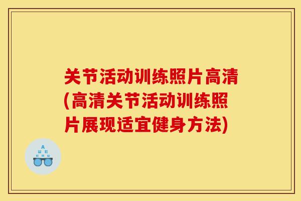 关节活动训练照片高清(高清关节活动训练照片展现适宜健身方法)