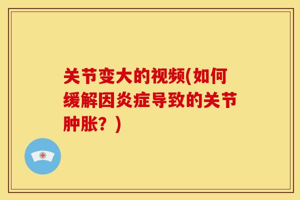 关节变大的视频(如何缓解因炎症导致的关节肿胀？)