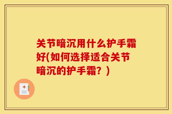 关节暗沉用什么护手霜好(如何选择适合关节暗沉的护手霜？)